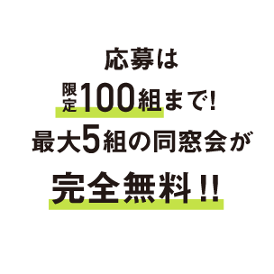 応募は限定100組まで!最大5組の同窓会が完全無料!!